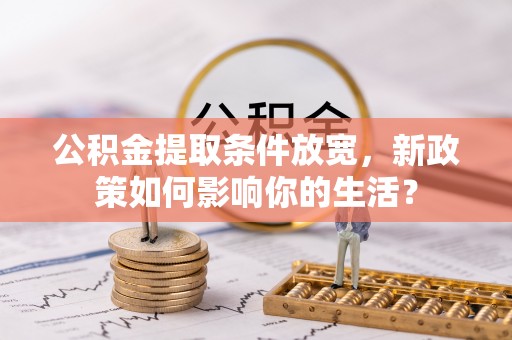 线上公积金提取条件放宽，新政策如何影响你的生活？
