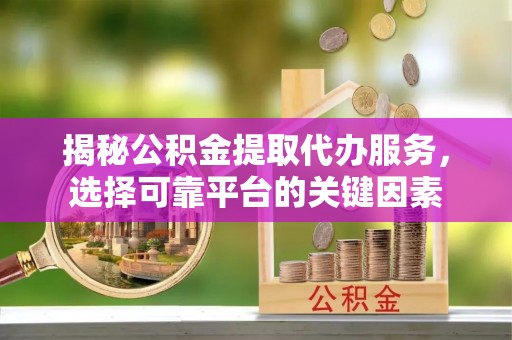 线上揭秘公积金提取代办服务，选择可靠平台的关键因素