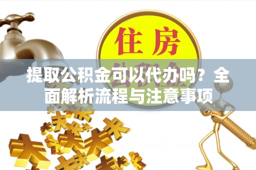 线上提取公积金可以代办吗？全面解析流程与注意事项