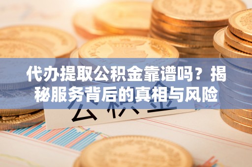 线上代办提取公积金靠谱吗？揭秘服务背后的真相与风险