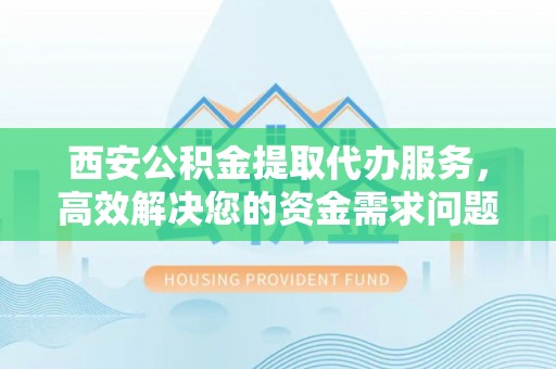线上西安公积金提取代办服务，高效解决您的资金需求问题