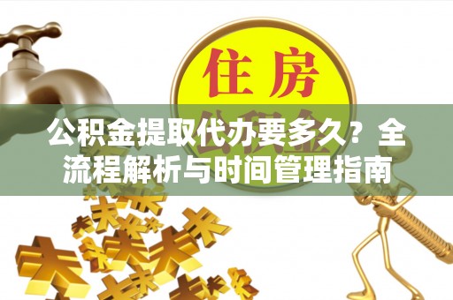线上公积金提取代办要多久？全流程解析与时间管理指南