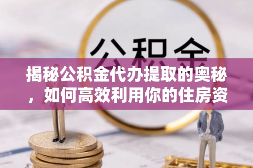 线上揭秘公积金代办提取的奥秘，如何高效利用你的住房资金
