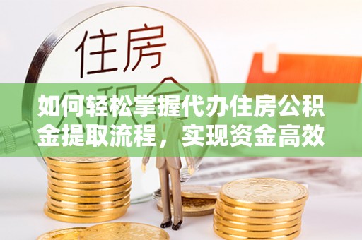 线上如何轻松掌握代办住房公积金提取流程，实现资金高效利用