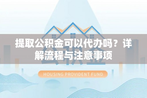 线上提取公积金可以代办吗？详解流程与注意事项