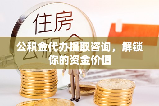 线上公积金代办提取咨询，解锁你的资金价值