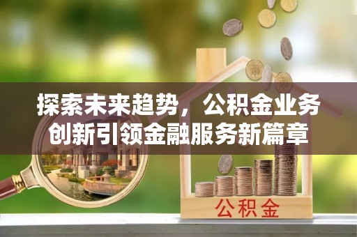 线上探索未来趋势，公积金业务创新引领金融服务新篇章