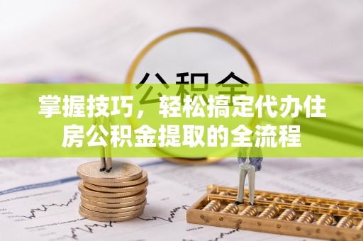 线上掌握技巧，轻松搞定代办住房公积金提取的全流程