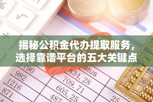 线上揭秘公积金代办提取服务，选择靠谱平台的五大关键点