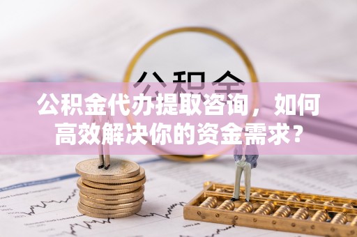 线上公积金代办提取咨询，如何高效解决你的资金需求？