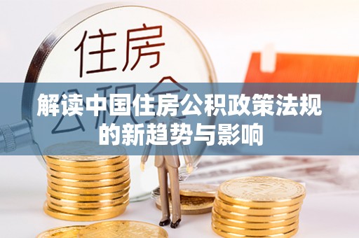 线上解读中国住房公积政策法规的新趋势与影响