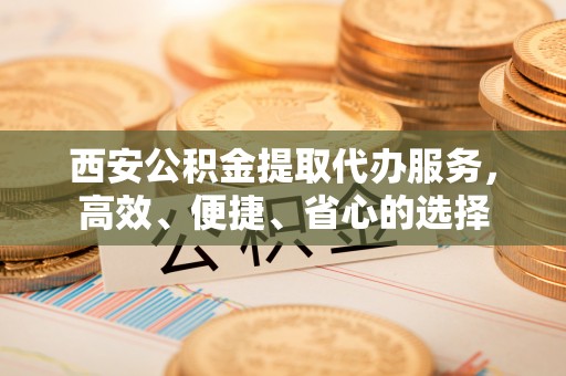 线上西安公积金提取代办服务，高效、便捷、省心的选择