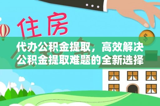 线上代办公积金提取，高效解决公积金提取难题的全新选择