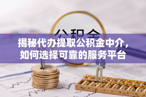 线上揭秘代办提取公积金中介，如何选择可靠的服务平台