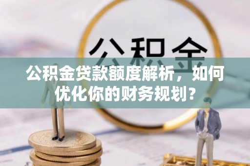 线上公积金贷款额度解析，如何优化你的财务规划？