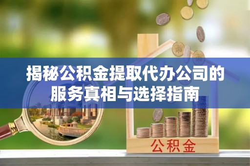 线上揭秘公积金提取代办公司的服务真相与选择指南