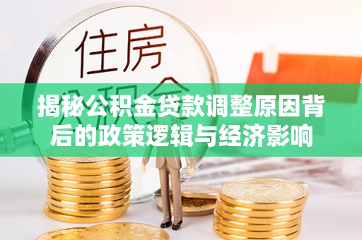 线上揭秘公积金贷款调整原因背后的政策逻辑与经济影响