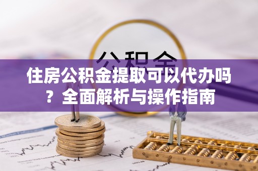 线上住房公积金提取可以代办吗？全面解析与操作指南