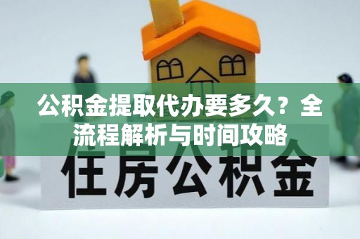 线上公积金提取代办要多久？全流程解析与时间攻略