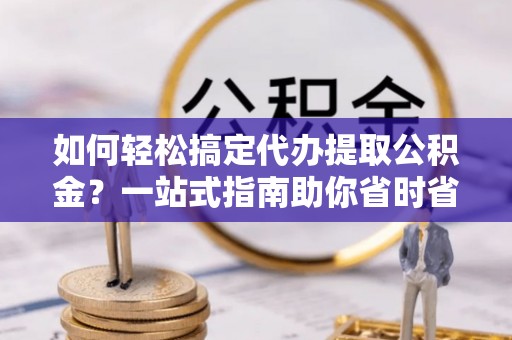 线上如何轻松搞定代办提取公积金？一站式指南助你省时省心