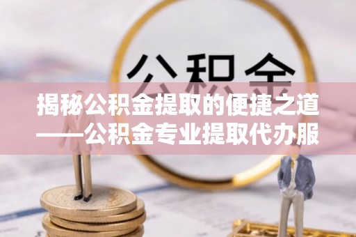 线上揭秘公积金提取的便捷之道——公积金专业提取代办服务解析