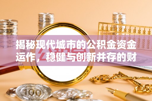 线上揭秘现代城市的公积金资金运作，稳健与创新并存的财富管理之道