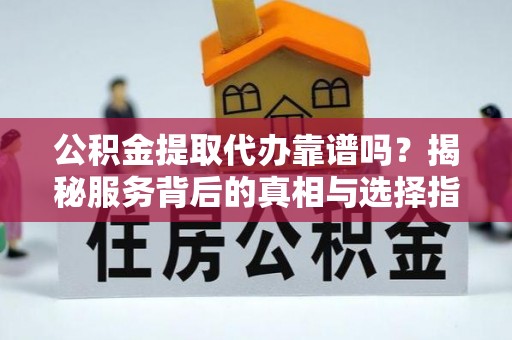 线上公积金提取代办靠谱吗？揭秘服务背后的真相与选择指南