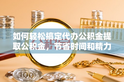 线上如何轻松搞定代办公积金提取公积金，节省时间和精力的秘密武器