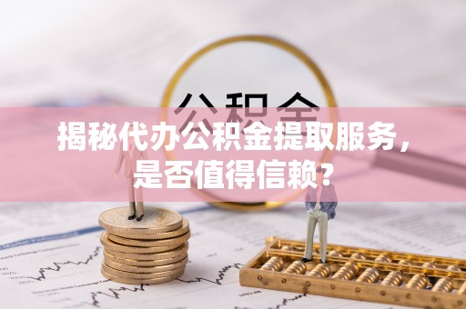 线上揭秘代办公积金提取服务，是否值得信赖？