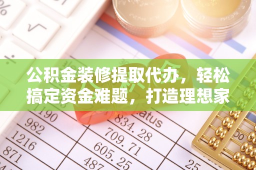 线上公积金装修提取代办，轻松搞定资金难题，打造理想家居