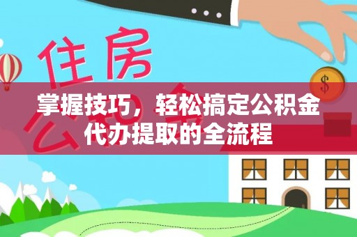 线上掌握技巧，轻松搞定公积金代办提取的全流程