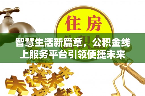 线上智慧生活新篇章，公积金线上服务平台引领便捷未来