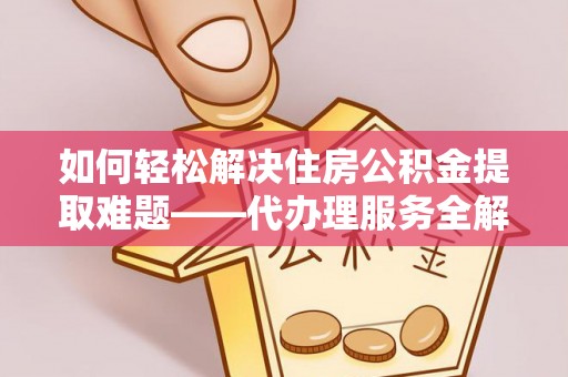 线上如何轻松解决住房公积金提取难题——代办理服务全解析