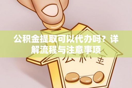 线上公积金提取可以代办吗？详解流程与注意事项