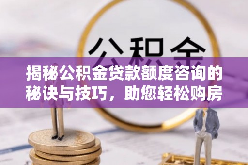 线上揭秘公积金贷款额度咨询的秘诀与技巧，助您轻松购房！