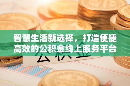线上智慧生活新选择，打造便捷高效的公积金线上服务平台