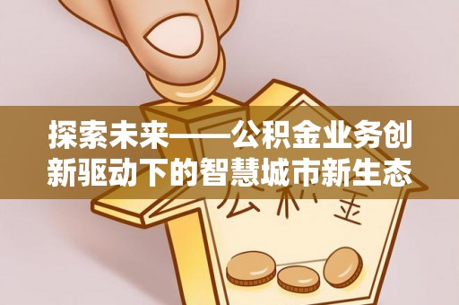 线上探索未来——公积金业务创新驱动下的智慧城市新生态