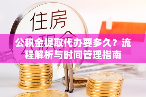 线上公积金提取代办要多久？流程解析与时间管理指南