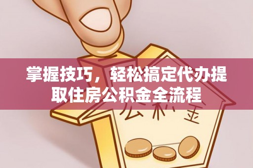 线上掌握技巧，轻松搞定代办提取住房公积金全流程