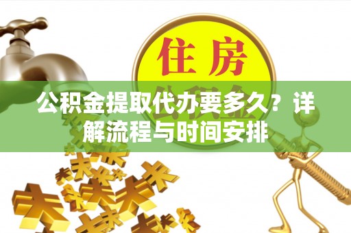 线上公积金提取代办要多久？详解流程与时间安排