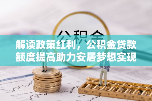 线上解读政策红利，公积金贷款额度提高助力安居梦想实现