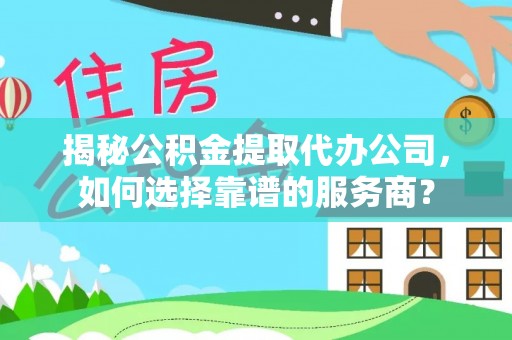 线上揭秘公积金提取代办公司，如何选择靠谱的服务商？