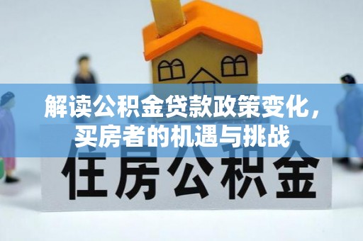 线上解读公积金贷款政策变化，买房者的机遇与挑战