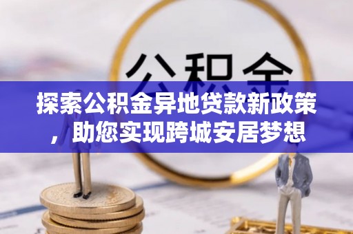 线上探索公积金异地贷款新政策，助您实现跨城安居梦想