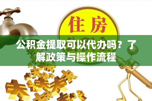 线上公积金提取可以代办吗？了解政策与操作流程