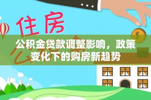 线上公积金贷款调整影响，政策变化下的购房新趋势