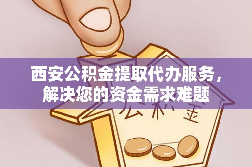 线上西安公积金提取代办服务，解决您的资金需求难题