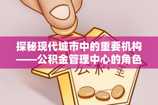 线上探秘现代城市中的重要机构——公积金管理中心的角色与使命
