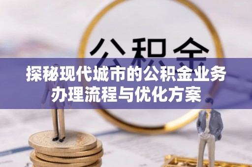 线上探秘现代城市的公积金业务办理流程与优化方案