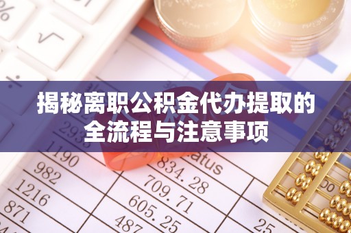 线上揭秘离职公积金代办提取的全流程与注意事项